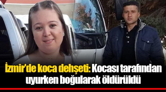 İzmir'de koca dehşeti: kocası tarafından uyurken boğularak öldürüldü