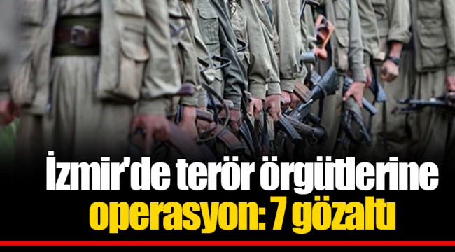İzmir'de terör örgütlerine operasyon: 7 gözaltı
