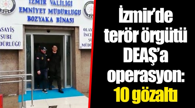 İzmir’de terör örgütü DEAŞ’a operasyon: 10 gözaltı