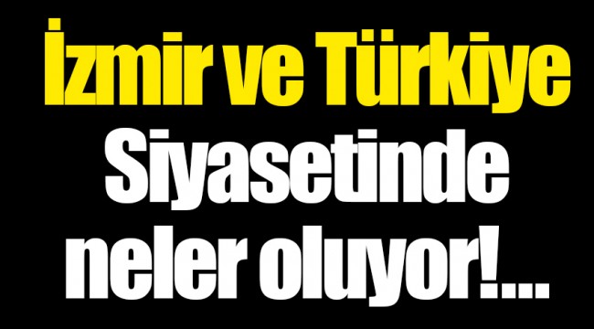 İzmir ve Türkiye Siyasetinde neler oluyor!...
