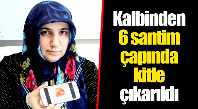 Kalbinden 6 santim çapında kitle çıkarıldı