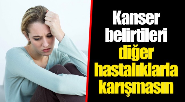 Kanser belirtileri diğer hastalıklarla karışmasın