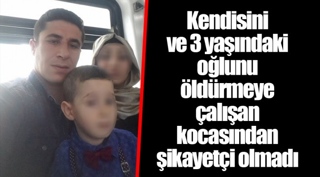 Kendisini ve 3 yaşındaki oğlunu öldürmeye çalışan kocasından şikayetçi olmadı