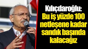 Kılıçdaroğlu: Bu iş yüzde 100 netleşene kadar sandık başında kalacağız