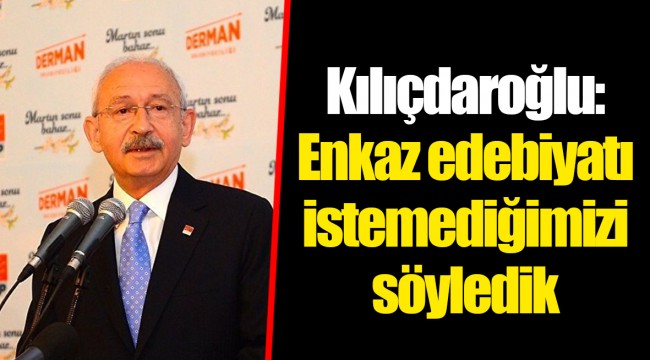 Kılıçdaroğlu:Enkaz edebiyatı istemediğimizi söyledik