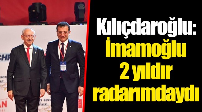 Kılıçdaroğlu: İmamoğlu 2 yıldır radarımdaydı