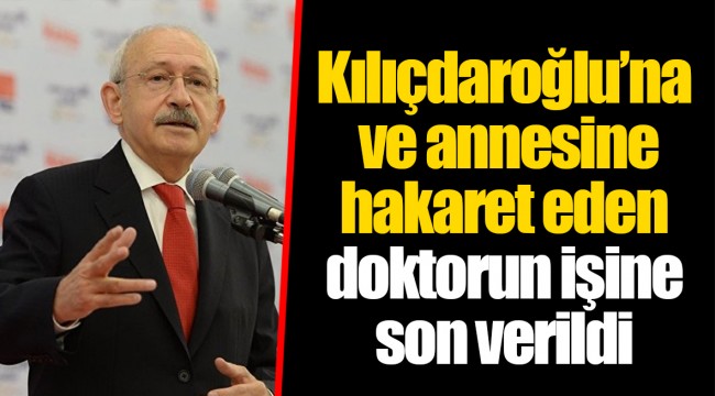 Kılıçdaroğlu’na ve annesine hakaret eden doktorun işine son verildi