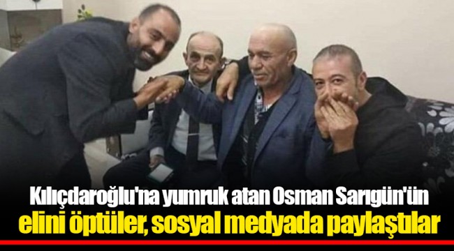 Kılıçdaroğlu'na yumruk atan Osman Sarıgün'ün elini öptüler, sosyal medyada paylaştılar