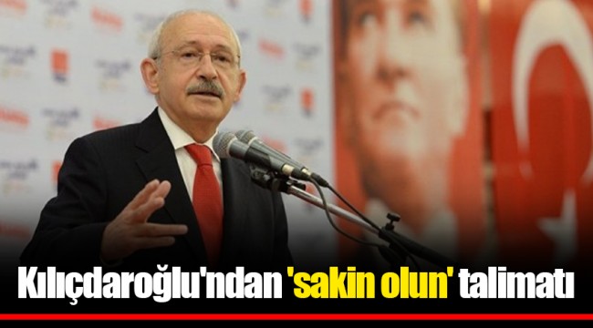 Kılıçdaroğlu'ndan 'sakin olun' talimatı