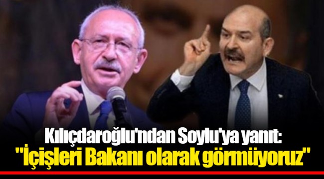 Kılıçdaroğlu'ndan Soylu'ya yanıt: "İçişleri Bakanı olarak görmüyoruz"