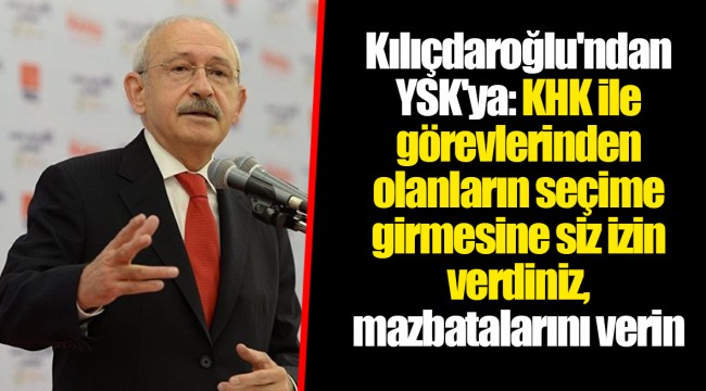 Kılıçdaroğlu'ndan YSK'ya: KHK ile görevlerinden olanların seçime girmesine siz izin verdiniz, mazbatalarını verin