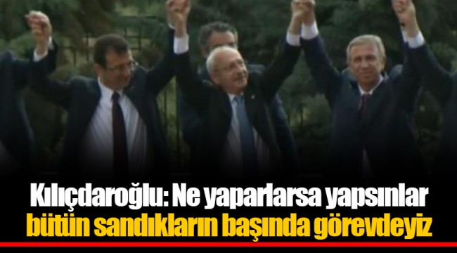 Kılıçdaroğlu: Ne yaparlarsa yapsınlar bütün sandıkların başında görevdeyiz