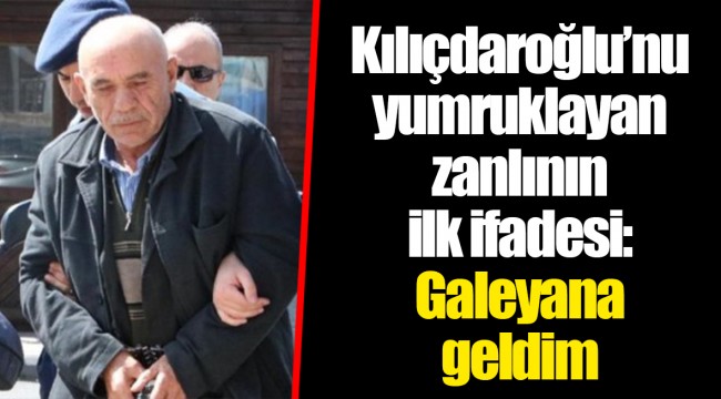 Kılıçdaroğlu’nu yumruklayan zanlının ilk ifadesi: Galeyana geldim