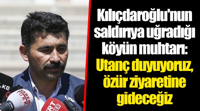 Kılıçdaroğlu'nun saldırıya uğradığı köyün muhtarı: Utanç duyuyoruz, özür ziyaretine gideceğiz