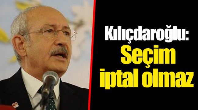 Kılıçdaroğlu: Seçim iptal olmaz