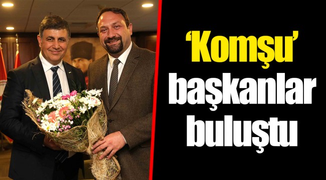 ‘Komşu’ başkanlar buluştu