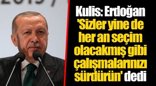 Kulis: Erdoğan 'Sizler yine de her an seçim olacakmış gibi çalışmalarınızı sürdürün' dedi