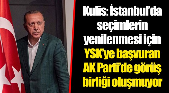 Kulis: İstanbul’da seçimlerin yenilenmesi için YSK’ye başvuran AK Parti’de görüş birliği oluşmuyor