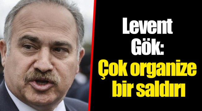 Levent Gök: Çok organize bir saldırı