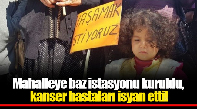 Mahalleye baz istasyonu kuruldu, kanser hastaları isyan etti!
