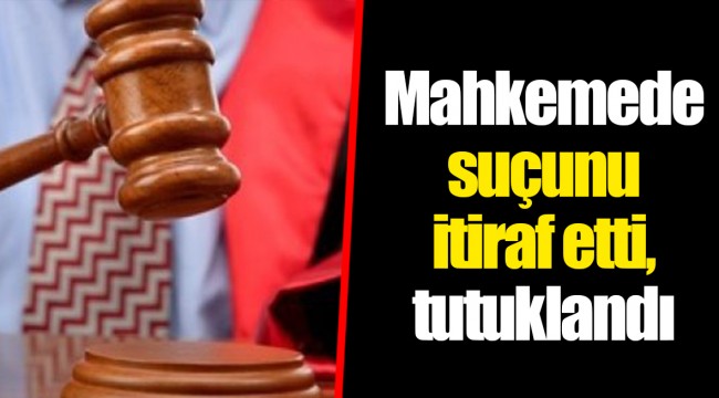 Mahkemede suçunu itiraf etti, tutuklandı