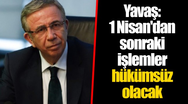Mansur Yavaş: 1 Nisan'dan sonraki işlemler hükümsüz olacak