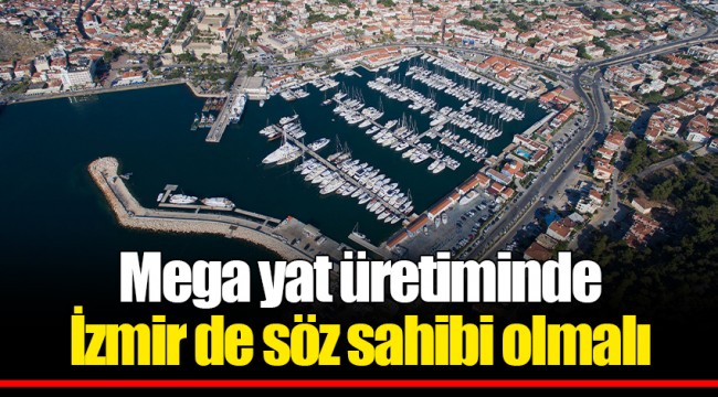 Mega yat üretiminde İzmir de söz sahibi olmalı