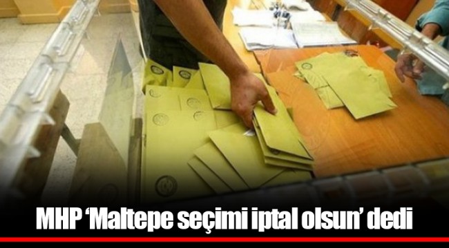 MHP ‘Maltepe seçimi iptal olsun’ dedi