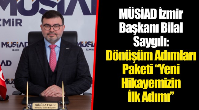 MÜSİAD İzmir Başkanı Bilal Saygılı: Dönüşüm Adımları Paketi “Yeni Hikayemizin İlk Adımı”