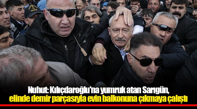 Nuhut: Kılıçdaroğlu'na yumruk atan Sarıgün, elinde demir parçasıyla evin balkonuna çıkmaya çalıştı