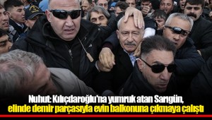 Nuhut: Kılıçdaroğlu'na yumruk atan Sarıgün, elinde demir parçasıyla evin balkonuna çıkmaya çalıştı