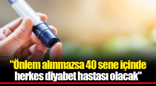 "Önlem alınmazsa 40 sene içinde herkes diyabet hastası olacak"