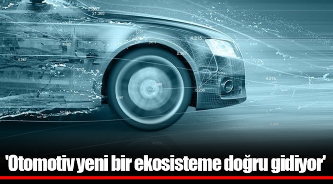 'Otomotiv yeni bir ekosisteme doğru gidiyor'