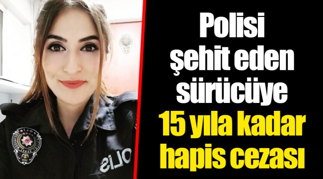 Polisi şehit eden sürücüye 15 yıla kadar hapis cezası
