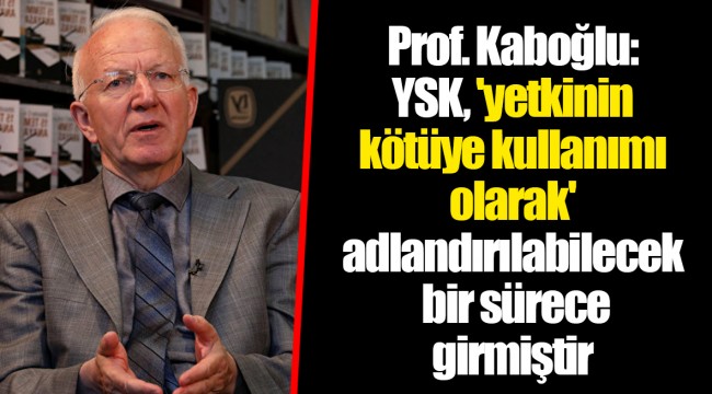 Prof. Kaboğlu: YSK, 'yetkinin kötüye kullanımı olarak' adlandırılabilecek bir sürece girmiştir