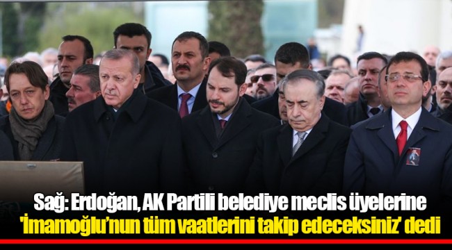 Sağ: Erdoğan, AK Partili belediye meclis üyelerine 'İmamoğlu’nun tüm vaatlerini takip edeceksiniz' dedi