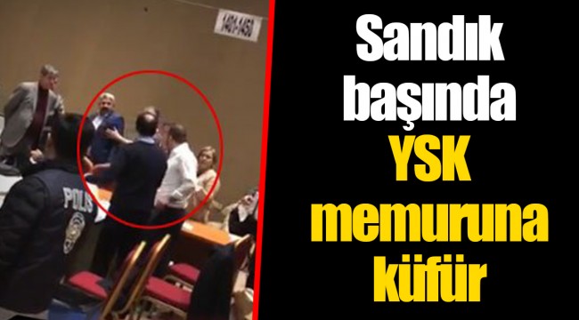 Sandık başında YSK memuruna küfür