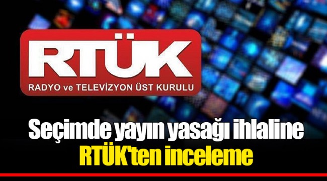 Seçimde yayın yasağı ihlaline RTÜK'ten inceleme