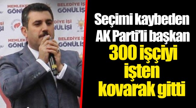 Seçimi kaybeden AK Parti’li başkan 300 işçiyi işten kovarak gitti