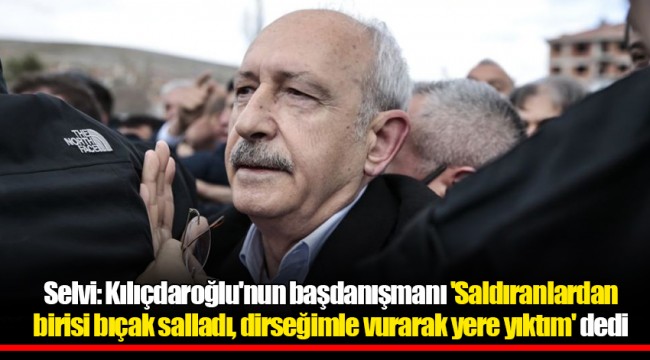 Selvi: Kılıçdaroğlu'nun başdanışmanı 'Saldıranlardan birisi bıçak salladı, dirseğimle vurarak yere yıktım' dedi