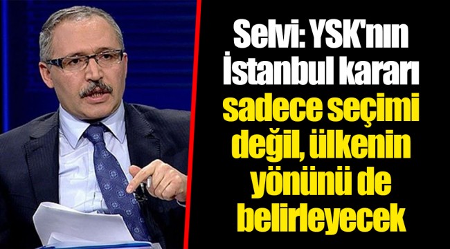 Selvi: YSK'nın İstanbul kararı sadece seçimi değil, ülkenin yönünü de belirleyecek