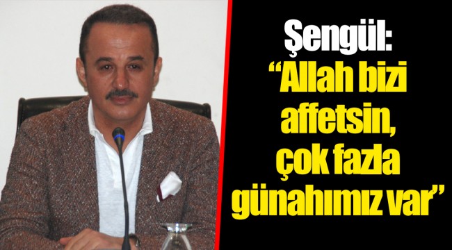 Şengül:“Allah bizi affetsin, çok fazla günahımız var”