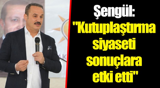 Şengül: "Kutuplaştırma siyaseti sonuçlara etki etti"