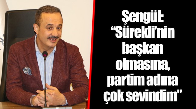 Şengül: “Sürekli’nin başkan olmasına, partim adına çok sevindim”