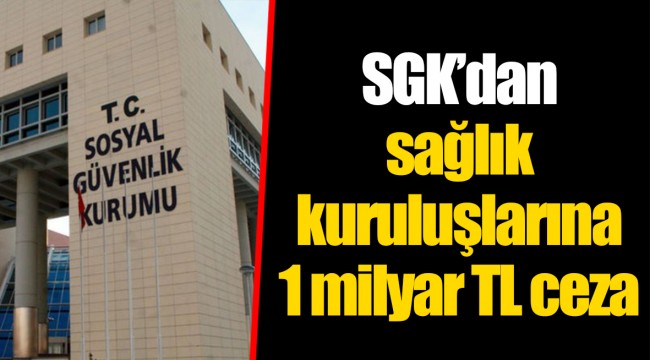 SGK’dan sağlık kuruluşlarına 1 milyar TL ceza