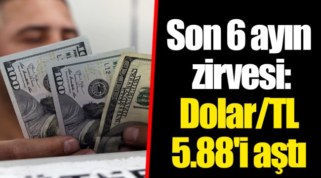 Son 6 ayın zirvesi: Dolar/TL 5.88'i aştı