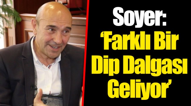 Soyer: ‘Farklı Bir Dip Dalgası Geliyor’