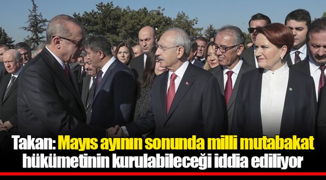 Takan: Mayıs ayının sonunda milli mutabakat hükümetinin kurulabileceği iddia ediliyor
