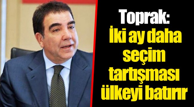 Toprak: İki ay daha seçim tartışması ülkeyi batırır