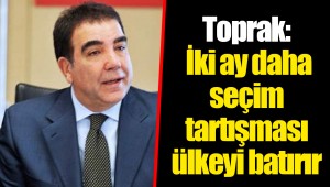 Toprak: İki ay daha seçim tartışması ülkeyi batırır